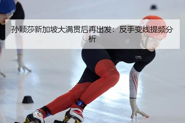 孙颖莎新加坡大满贯后再出发：反手变线提频分析